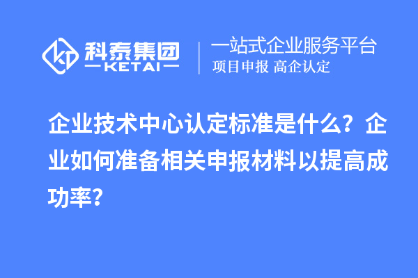 企業(yè)技術中心認定標準是什么？企業(yè)如何準備相關申報材料以提高成功率？