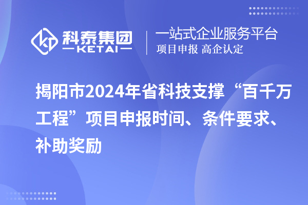 揭陽市2024年省科技支撐“百千萬工程”項目申報時間、條件要求、補助獎勵