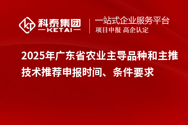 2025年廣東省農(nóng)業(yè)主導(dǎo)品種和主推技術(shù)推薦申報(bào)時(shí)間、條件要求