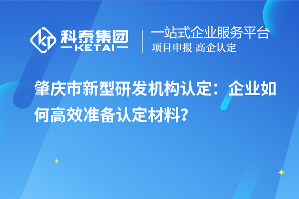 肇慶市新型研發(fā)機(jī)構(gòu)認(rèn)定：企業(yè)如何高效準(zhǔn)備認(rèn)定材料？