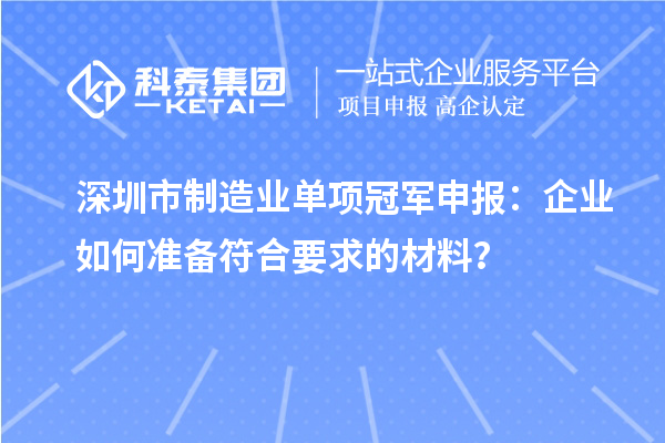 深圳市制造業(yè)單項(xiàng)冠軍申報(bào)：企業(yè)如何準(zhǔn)備符合要求的材料？