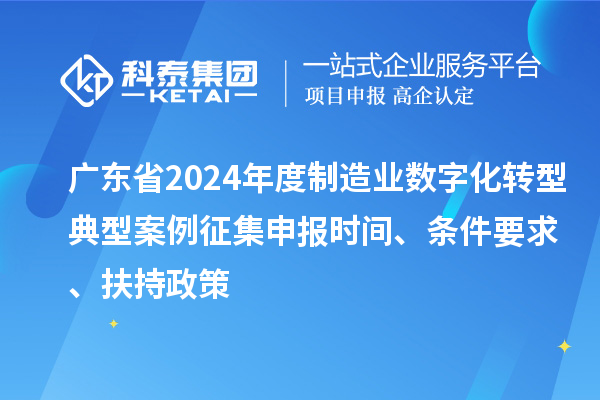 廣東省2024年度制造業(yè)數(shù)字化轉(zhuǎn)型典型案例征集申報(bào)時(shí)間、條件要求、扶持政策