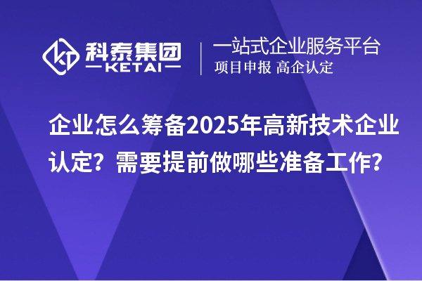 企業(yè)怎么籌備2025年<a href=http:// target=_blank class=infotextkey>高新技術(shù)企業(yè)認(rèn)定</a>？需要提前做哪些準(zhǔn)備工作？
