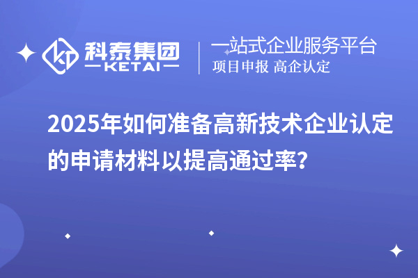 2025年如何準備高新技術(shù)企業(yè)認定的申請材料以提高通過率？