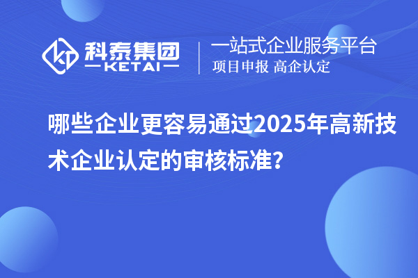 哪些企業(yè)更容易通過(guò)2025年<a href=http:// target=_blank class=infotextkey>高新技術(shù)企業(yè)認(rèn)定</a>的審核標(biāo)準(zhǔn)？