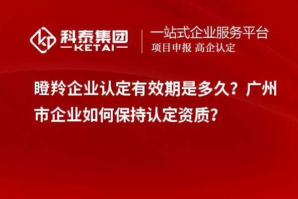 瞪羚企業(yè)認(rèn)定有效期是多久？廣州市企業(yè)如何保持認(rèn)定資質(zhì)？