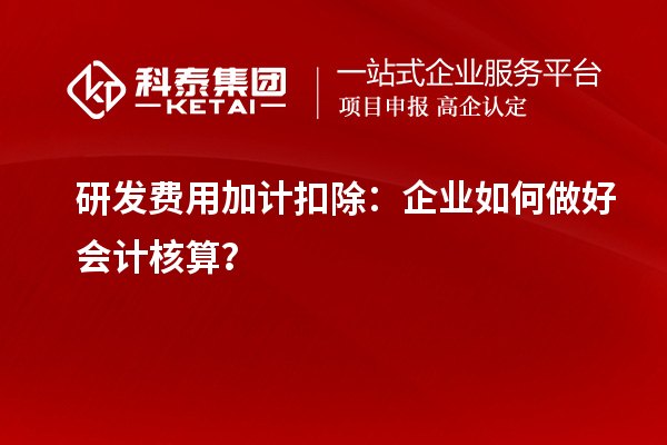  研發(fā)費(fèi)用加計扣除：企業(yè)如何做好會計核算？