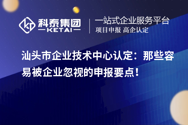  汕頭市企業(yè)技術(shù)中心認(rèn)定：那些容易被企業(yè)忽視的申報(bào)要點(diǎn)！