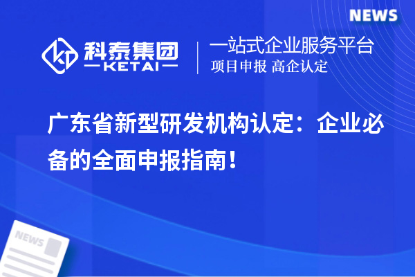  廣東省新型研發(fā)機(jī)構(gòu)認(rèn)定：企業(yè)必備的全面申報(bào)指南！