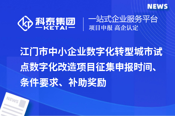 江門市中小企業(yè)數(shù)字化轉(zhuǎn)型城市試點(diǎn)數(shù)字化改造項(xiàng)目征集申報(bào)時(shí)間、條件要求、補(bǔ)助獎(jiǎng)勵(lì)