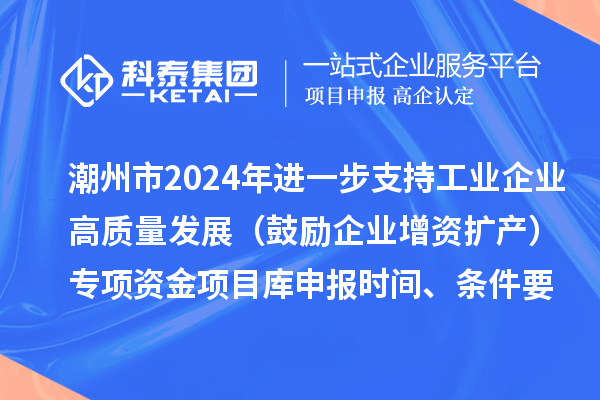 潮州市2024年進(jìn)一步支持工業(yè)企業(yè)高質(zhì)量發(fā)展（鼓勵(lì)企業(yè)增資擴(kuò)產(chǎn)）專項(xiàng)資金項(xiàng)目庫申報(bào)時(shí)間、條件要求、扶持獎(jiǎng)勵(lì)