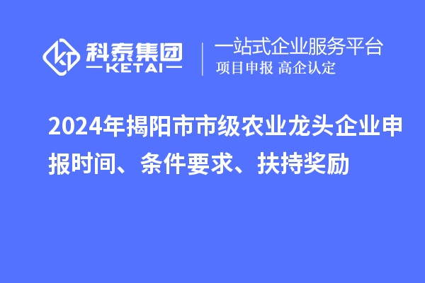 2024年揭陽市市級農(nóng)業(yè)龍頭企業(yè)申報時間、條件要求、扶持獎勵