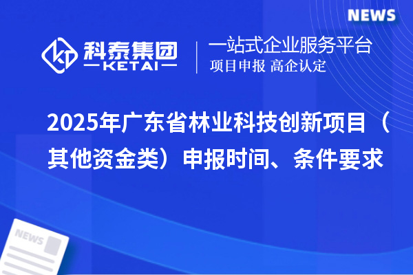 2025年廣東省林業(yè)科技創(chuàng)新項目（其他資金類）申報時間、條件要求