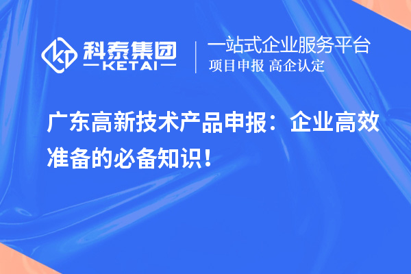  廣東高新技術(shù)產(chǎn)品申報(bào)：企業(yè)高效準(zhǔn)備的必備知識(shí)！