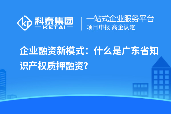 企業(yè)融資新模式：什么是廣東省知識產(chǎn)權(quán)質(zhì)押融資？