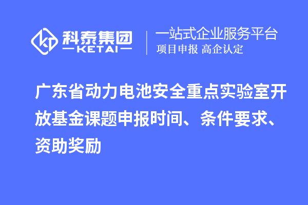 廣東省動(dòng)力電池安全重點(diǎn)實(shí)驗(yàn)室開放基金課題申報(bào)時(shí)間、條件要求、資助獎(jiǎng)勵(lì)