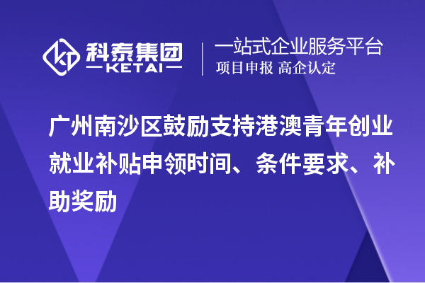 廣州南沙區(qū)鼓勵(lì)支持港澳青年創(chuàng)業(yè)就業(yè)補(bǔ)貼申領(lǐng)時(shí)間、條件要求、補(bǔ)助獎(jiǎng)勵(lì)