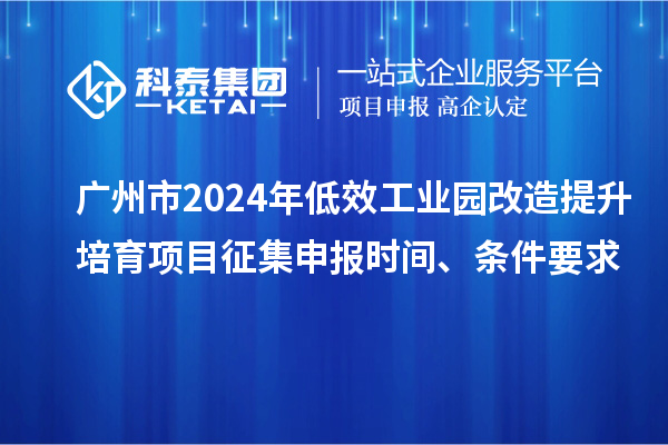 廣州市2024年低效工業(yè)園改造提升培育項(xiàng)目征集申報(bào)時(shí)間、條件要求