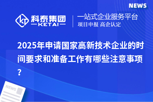 2025年申請國家高新技術(shù)企業(yè)的時間要求和準(zhǔn)備工作有哪些注意事項？