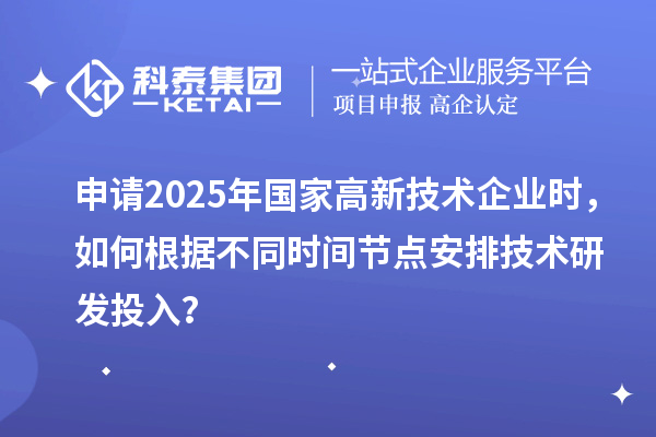 申請2025年國家高新技術(shù)企業(yè)時，如何根據(jù)不同時間節(jié)點安排技術(shù)研發(fā)投入？