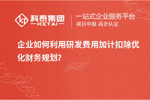 企業(yè)如何利用研發(fā)費(fèi)用加計扣除優(yōu)化財務(wù)規(guī)劃？