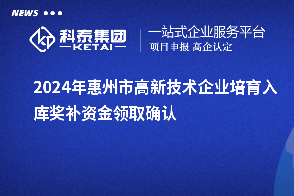 2024年惠州市高新技術(shù)企業(yè)培育入庫獎補(bǔ)資金領(lǐng)取確認(rèn)