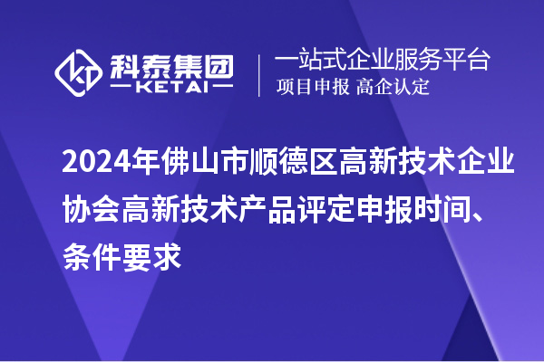 2024年佛山市順德區(qū)高新技術(shù)企業(yè)協(xié)會(huì)高新技術(shù)產(chǎn)品評(píng)定申報(bào)時(shí)間、條件要求