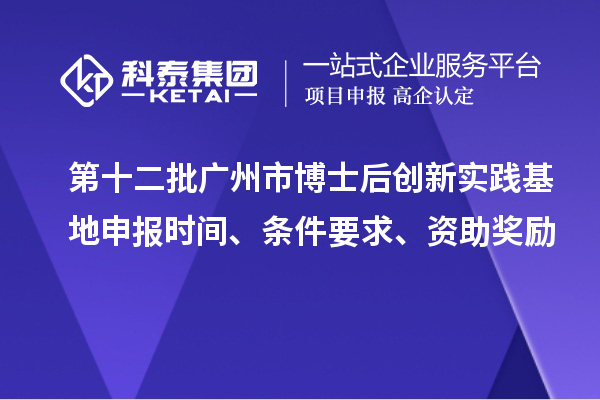 第十二批廣州市博士后創(chuàng)新實(shí)踐基地申報(bào)時(shí)間、條件要求、資助獎(jiǎng)勵(lì)