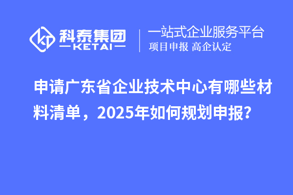 申請(qǐng)廣東省企業(yè)技術(shù)中心有哪些材料清單，2025年如何規(guī)劃申報(bào)？