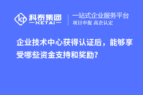 企業(yè)技術(shù)中心獲得認(rèn)證后，能夠享受哪些資金支持和獎(jiǎng)勵(lì)？
