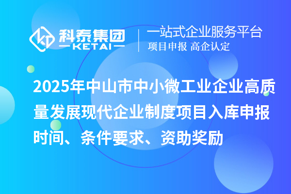 2025年中山市中小微工業(yè)企業(yè)高質(zhì)量發(fā)展現(xiàn)代企業(yè)制度項目入庫申報時間、條件要求、資助獎勵