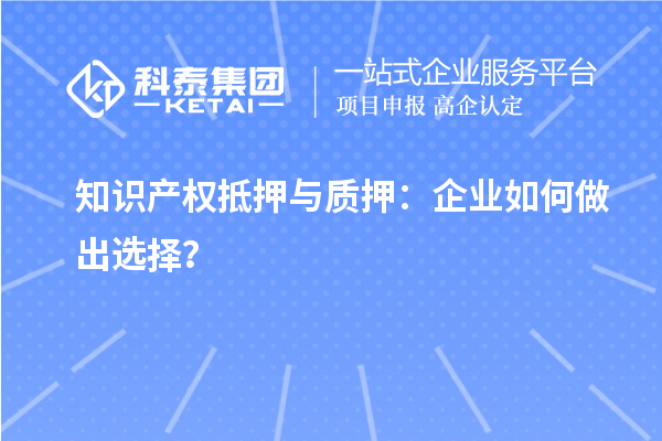 知識產(chǎn)權(quán)抵押與質(zhì)押：企業(yè)如何做出選擇？