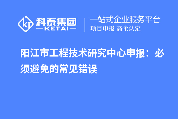 陽江市工程技術(shù)研究中心申報(bào)：必須避免的常見錯(cuò)誤