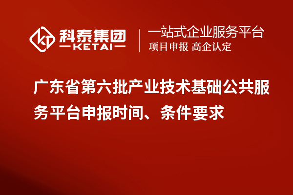 廣東省第六批產(chǎn)業(yè)技術(shù)基礎(chǔ)公共服務(wù)平臺申報(bào)時間、條件要求