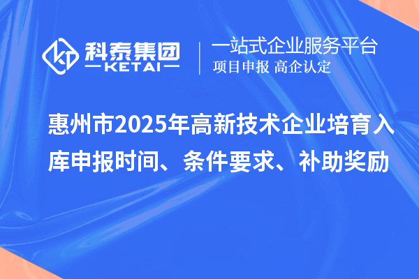 惠州市2025年高新技術(shù)企業(yè)培育入庫申報時間、條件要求、補助獎勵