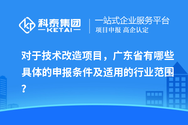 對于技術改造項目，廣東省有哪些具體的申報條件及適用的行業(yè)范圍？