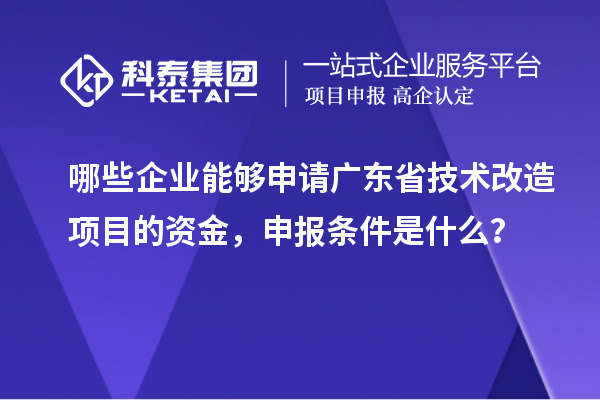 哪些企業(yè)能夠申請廣東省技術改造項目的資金，申報條件是什么？