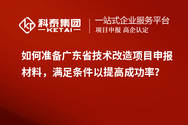 如何準備廣東省技術改造項目申報材料，滿足條件以提高成功率？