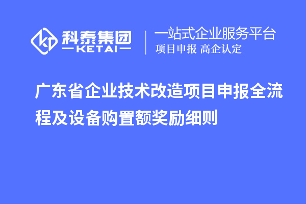 廣東省企業(yè)技術改造項目申報全流程及設備購置額獎勵細則