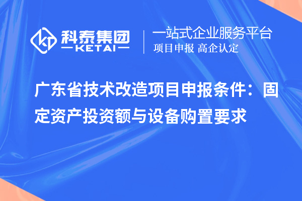 廣東省技術(shù)改造項(xiàng)目申報(bào)條件：固定資產(chǎn)投資額與設(shè)備購置要求