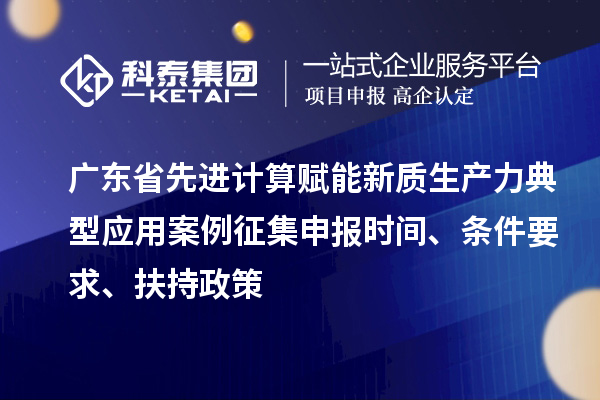 廣東省先進(jìn)計(jì)算賦能新質(zhì)生產(chǎn)力典型應(yīng)用案例征集申報(bào)時(shí)間、條件要求、扶持政策