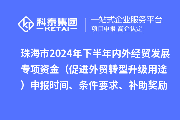 珠海市2024年下半年內(nèi)外經(jīng)貿(mào)發(fā)展專項(xiàng)資金（促進(jìn)外貿(mào)轉(zhuǎn)型升級(jí)用途）申報(bào)時(shí)間、條件要求、補(bǔ)助獎(jiǎng)勵(lì)
