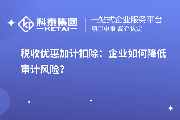 稅收優(yōu)惠加計扣除：企業(yè)如何降低審計風(fēng)險？