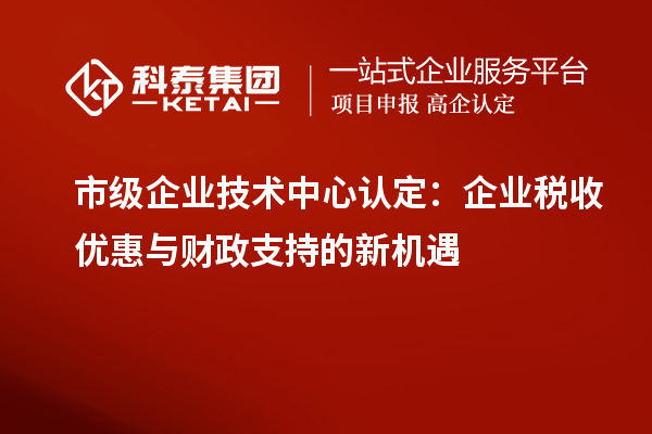市級(jí)企業(yè)技術(shù)中心認(rèn)定：企業(yè)稅收優(yōu)惠與財(cái)政支持的新機(jī)遇