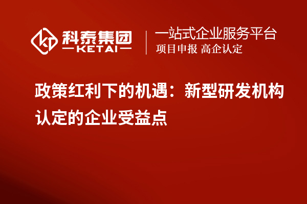 政策紅利下的機遇：新型研發(fā)機構(gòu)認定的企業(yè)受益點