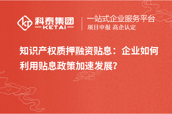 知識產(chǎn)權(quán)質(zhì)押融資貼息：企業(yè)如何利用貼息政策加速發(fā)展？