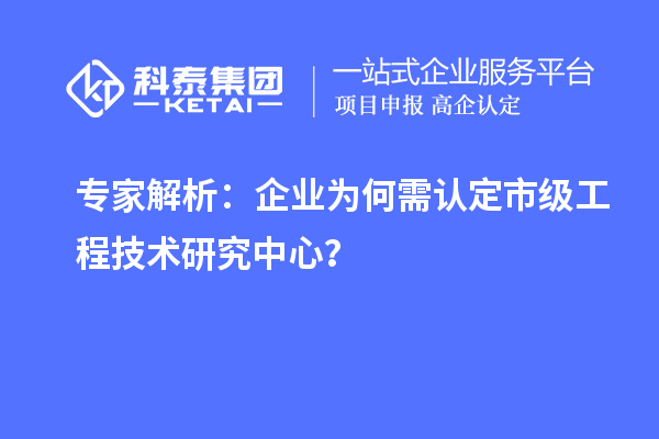 專家解析：企業(yè)為何需認(rèn)定市級(jí)工程技術(shù)研究中心？