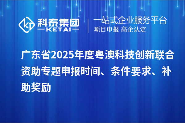 廣東省2025年度粵澳科技創(chuàng)新聯(lián)合資助專題申報(bào)時(shí)間、條件要求、補(bǔ)助獎(jiǎng)勵(lì)
