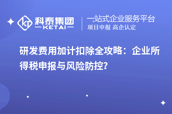 研發(fā)費(fèi)用加計扣除全攻略：企業(yè)所得稅申報與風(fēng)險防控？