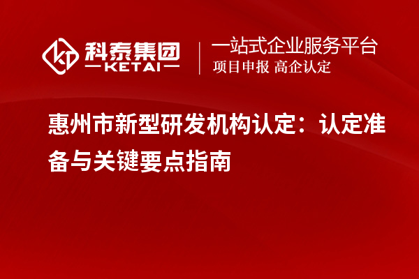 惠州市新型研發(fā)機構(gòu)認定：認定準備與關(guān)鍵要點指南